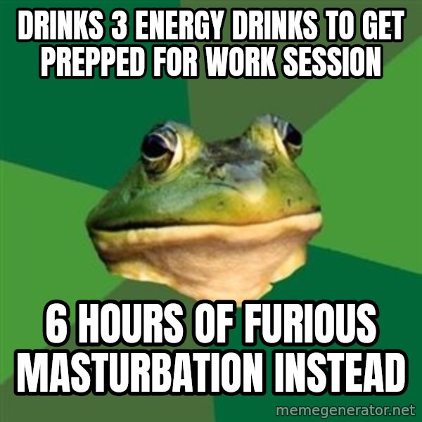 Foul Bachelor Frog meme: Drinks 3 energy drinks to get prepped for work session / 6 hours of furious masturbation instead