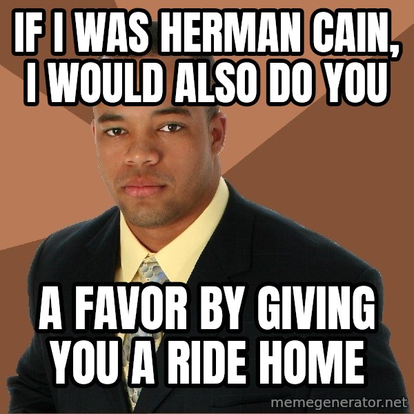 Successful Black Man meme: If i was herman cain, I would also do you / a favor by giving you a ride home