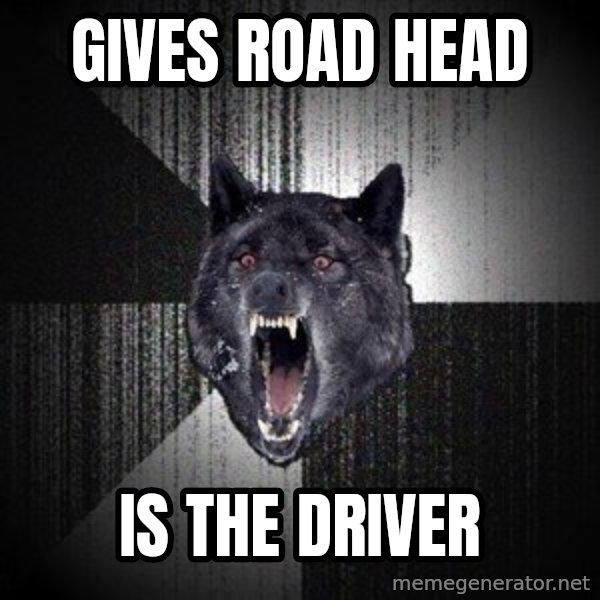 Insanity Wolf meme: gives road head / is the driver