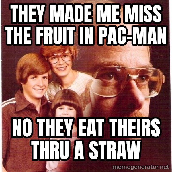 Vengeance Dad meme: They made me miss the fruit in pac-man / no they eat theirs thru a straw