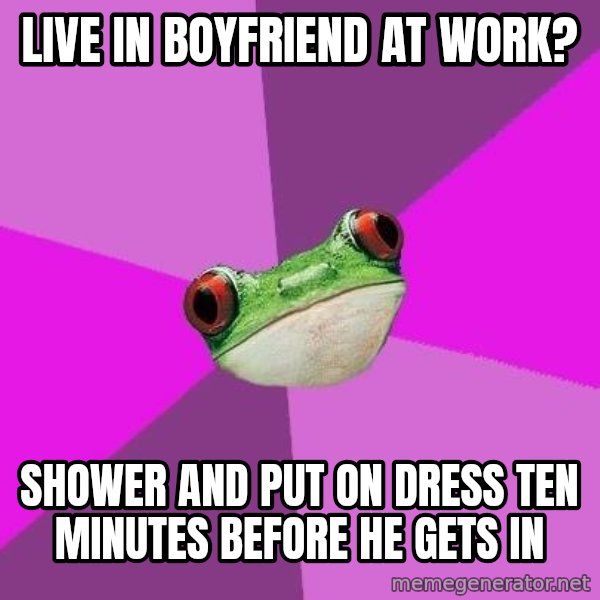 Foul Bachelorette Frog meme: live in boyfriend at work? / shower and put on dress ten minutes before he gets in