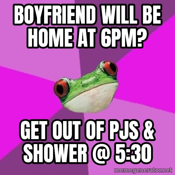 Foul Bachelorette Frog meme: boyfriend will be home at 6pm? / get out of pjs & shower @ 5:30