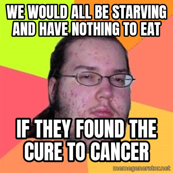 Butthurt Dweller meme: We would all be starving and have nothing to eat / if They found the cure to cancer