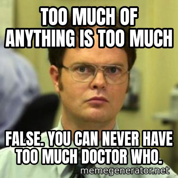 Dwight Shrute meme: Too Much of Anything is Too Much / False. You Can Never Have Too Much Doctor Who.