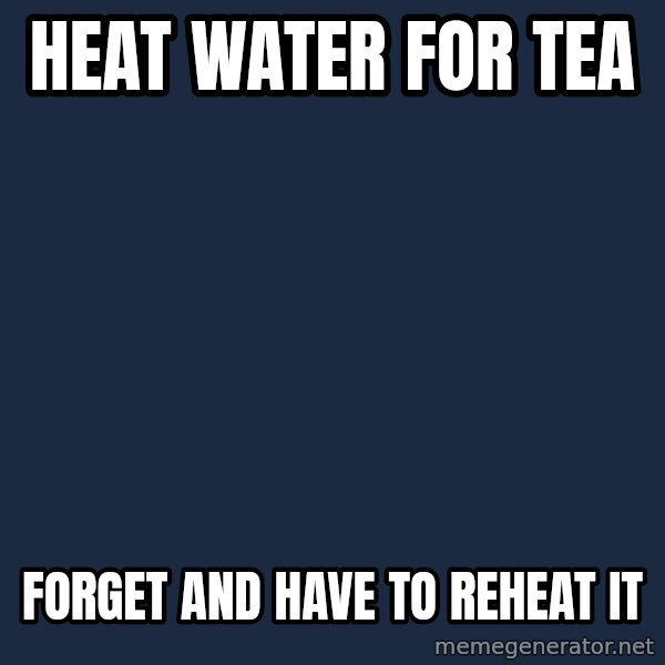 First World Problems meme: heat water for tea / forget and have to reheat it