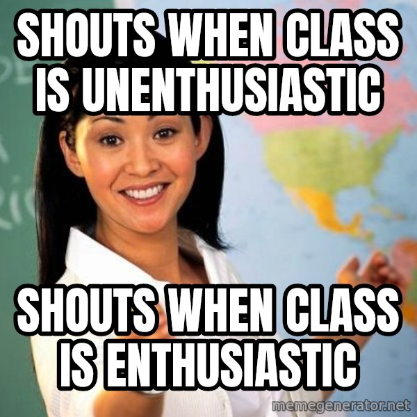 Unhelpful High School Teacher meme: SHOUTS WHEN CLASS IS UNENTHUSIASTIC / SHOUTS WHEN CLASS IS ENTHUSIASTIC