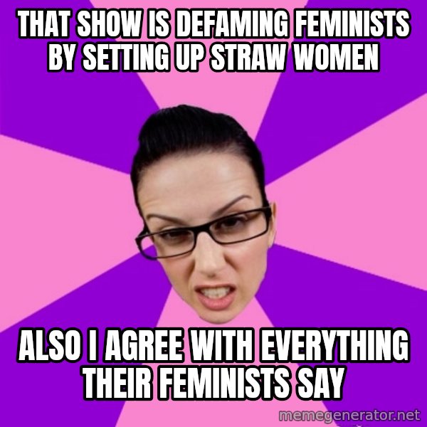 Privilege Denying Feminist meme: that show is defaming feminists by setting up straw women / also i agree with everything their feminists say