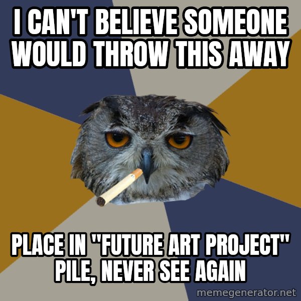Art Student Owl meme: I CAN'T BELIEVE SOMEONE WOULD THROW THIS AWAY / PLACE IN "future art project" pile, Never see again