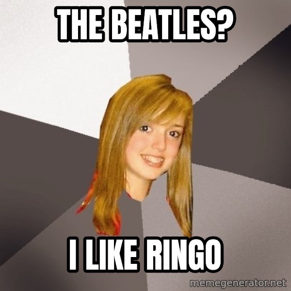 Musically Oblivious 8th Grader meme: the beatles? / i like ringo