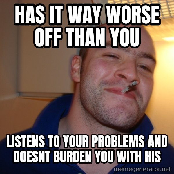 Good Guy Greg meme: has it way worse off than you / listens to your problems and doesnt burden you with his