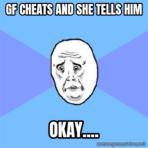 Okay Guy meme: gf cheats and she tells him / okay....