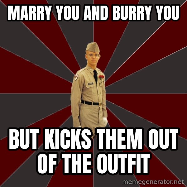 Stereotypical Corps Guy meme: marry you and burry you / but kicks them out of the outfit