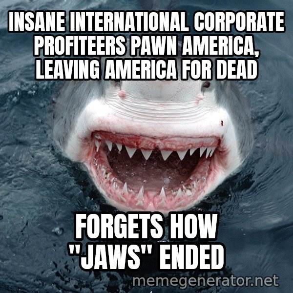 Insanity Shark meme: iNSANE International corporate profiteers Pawn America, leaving aMERICA for deAD / FORGETS HOW "jAWS" ENDED