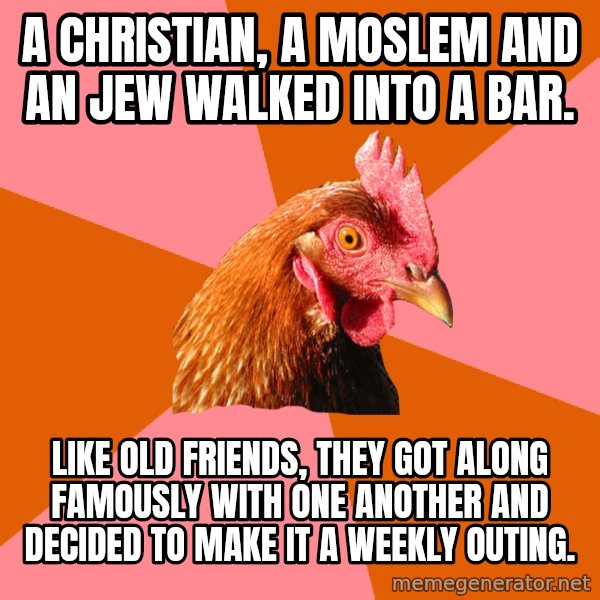 Anti Joke Chicken meme: A christian, a Moslem and an JEw walked into a bar. / like old friends, they got along famously with one another and decided to make it a weekly outing.