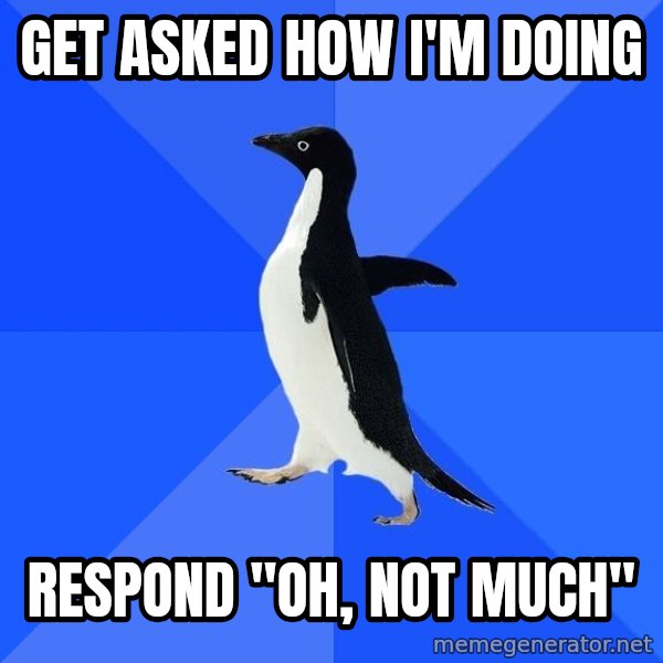 Socially Awkward Penguin meme: Get asked how i'm doing / Respond "oh, not much"