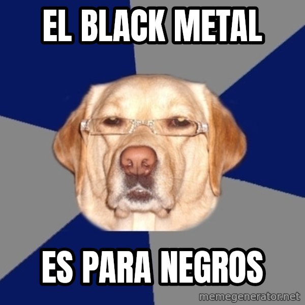 Racist Dog meme: el black metal / es para negros
