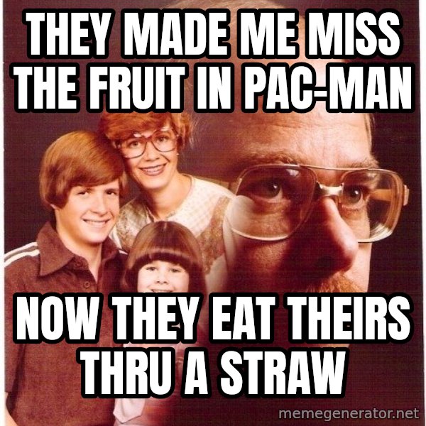 Vengeance Dad meme: they made me miss the fruit in pac-man / now they eat theirs thru a straw