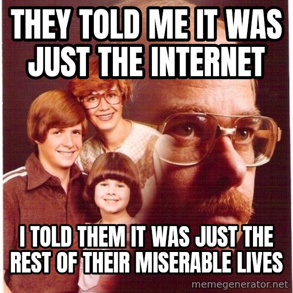 Vengeance Dad meme: They told me it was just the internet / I told them it was just the rest of  their  miserable lives