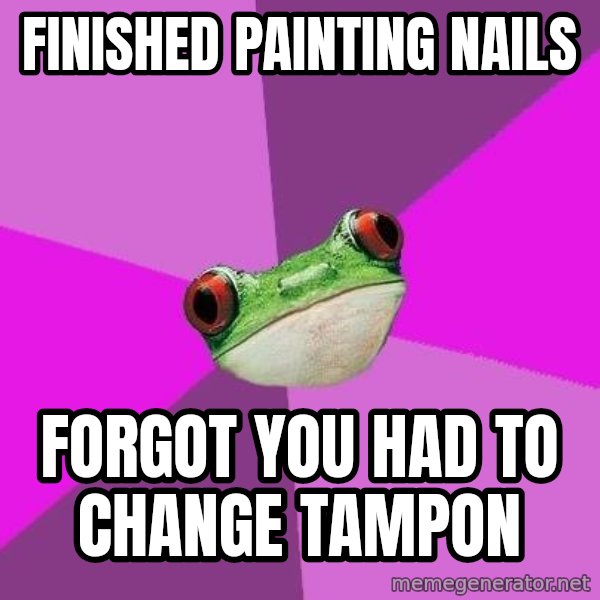 Foul Bachelorette Frog meme: FINISHED PAINTING NAILS / FORGOT YOU HAD TO CHANGE TAMPON