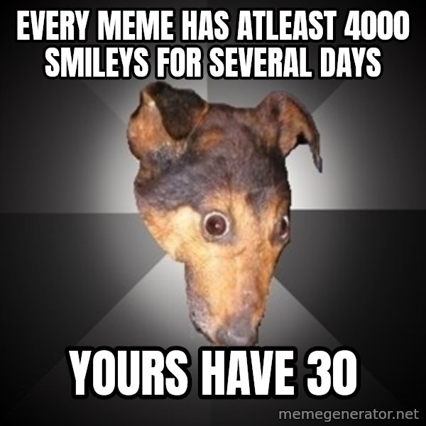Depression Dog meme: every meme has atleast 4000 smileys for several days / yours have 30