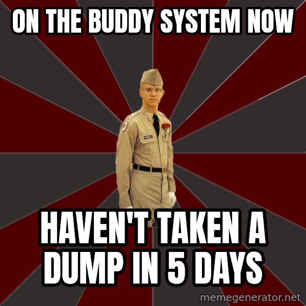 Stereotypical Corps Guy meme: On the buddy system now / haven't taken a dump in 5 days
