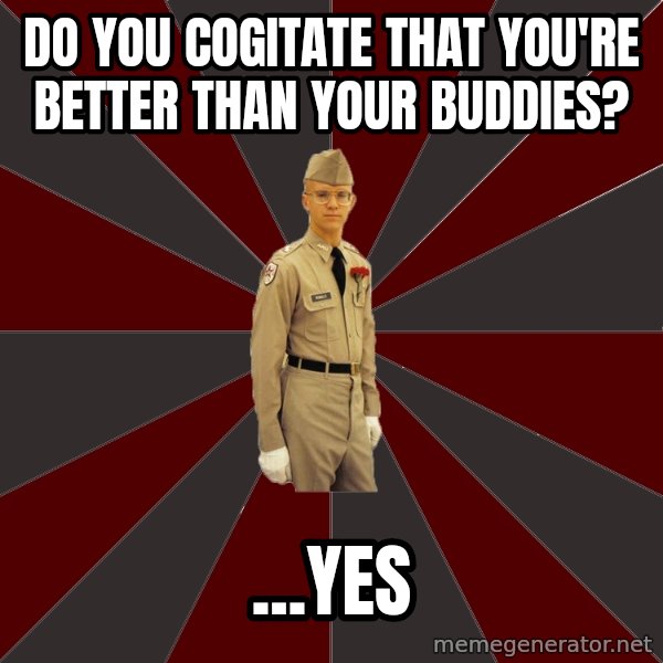 Stereotypical Corps Guy meme: Do you cogitate that you're better than your buddies? / ...Yes