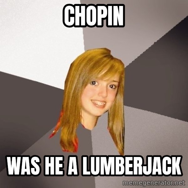 Musically Oblivious 8th Grader meme: chopin / was he a lumberjack