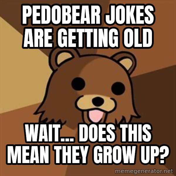 Pedobear meme: PEDOBEAR JOKES ARE GETTING OLD / WAIT... DOES THIS MEAN THEY GROW UP?