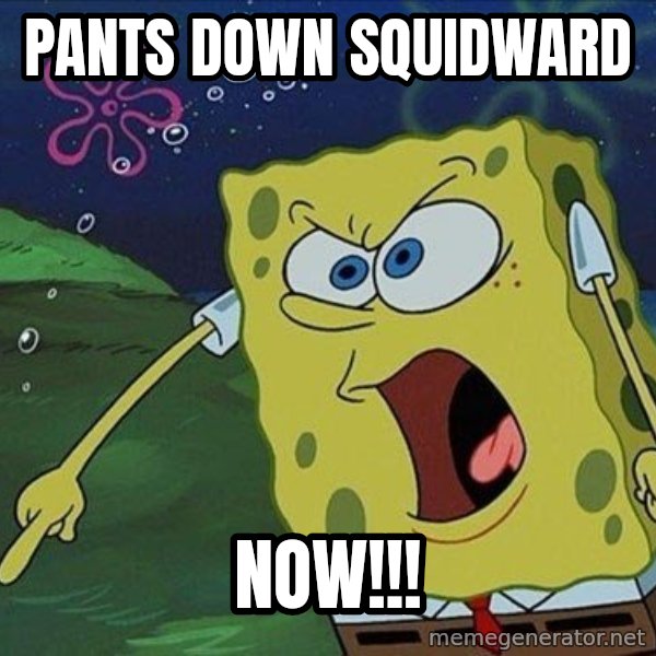 Spongebob Rage meme: Pants down squidward / now!!!