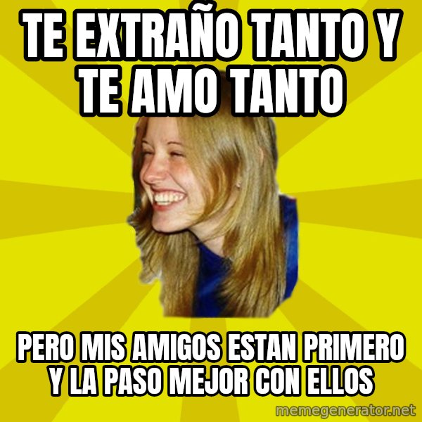 Trologirl meme: te extraño tanto y te amo tanto / pero mis amigos estan primero y la paso mejor con ellos