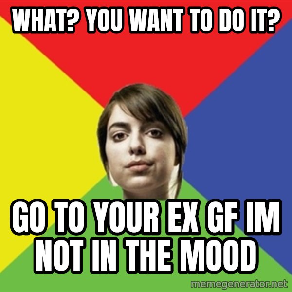 Non Jealous Girl meme: what? you want to do it? / go to your ex gf im not in the mood