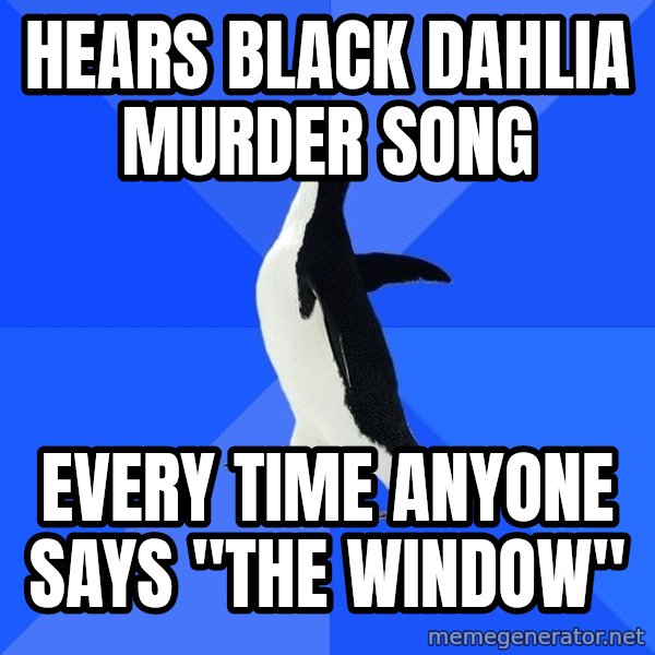 Socially Awkward Penguin meme: Hears black dahlia murder song / Every time anyone says "The window"
