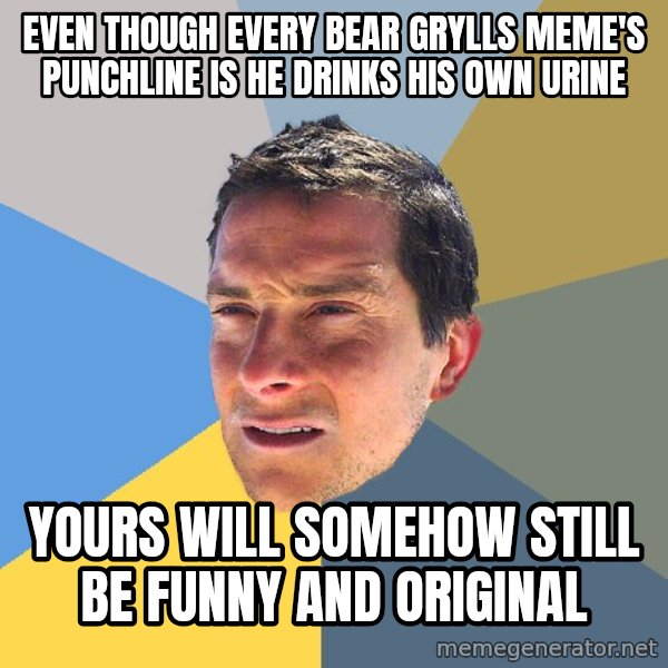 Bear Grylls meme: even though every bear grylls meme's punchline is he drinks his own urine / yours will somehow still be funny and original
