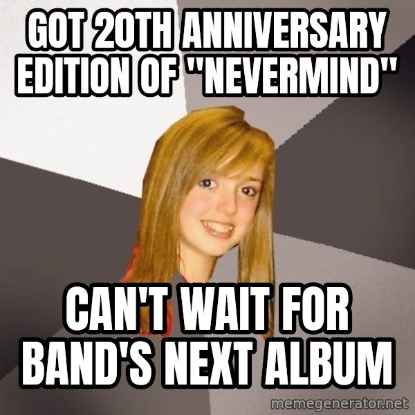 Musically Oblivious 8th Grader meme: got 20th anniversary edition of "nevermind" / Can't wait for band's next album