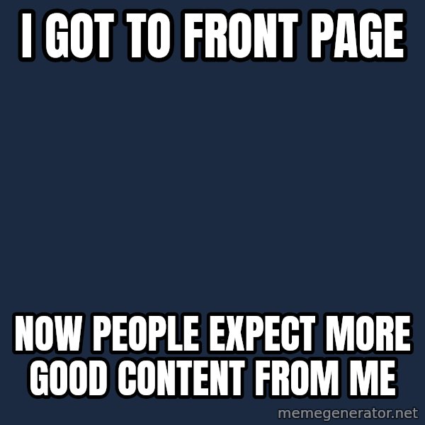 First World Problems meme: I got to front page / now people expect more good content from me