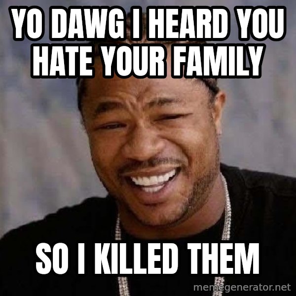 Yo Dawg meme: yo dawg i heard you hate your family / so i killed them