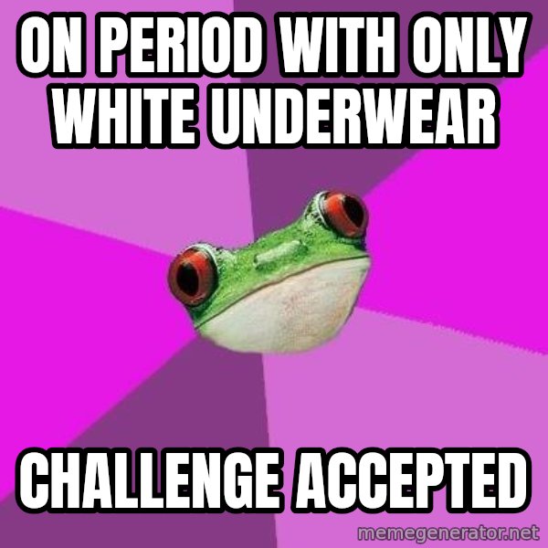 Foul Bachelorette Frog meme: on period with only white underwear / challenge accepted
