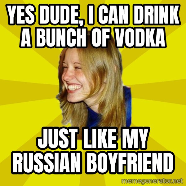 Trologirl meme: yes dude, i can drink a bunch of vodka / just like my russian boyfriend