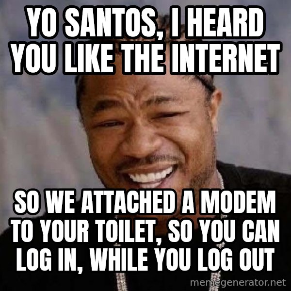 Yo Dawg meme: yo   santos,   i   heard   you  like  the  internet / so we attached a modem to your toilet, so you can log in, while you  log out