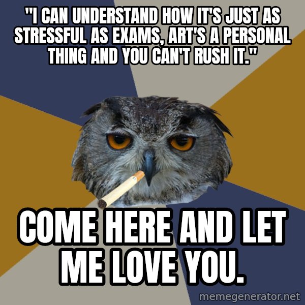 Art Student Owl meme: "I can understand how it's just as stressful as exams, art's a personal thing and you can't rush it." / come here and let me love you.