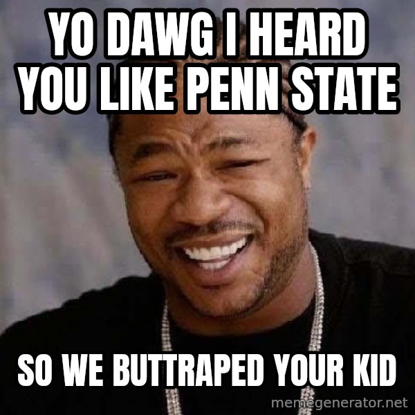 Yo Dawg meme: YO DAWG I HEARD YOU LIKE PENN STATE / SO WE BUTTRAPED YOUR KID