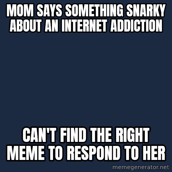 First World Problems meme: Mom says something snarky about an internet addiction / can't find the right meme to respond to her