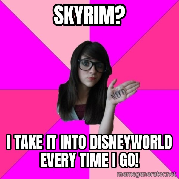 Idiot Nerd Girl meme: Skyrim? / I take it into Disneyworld every time I go!
