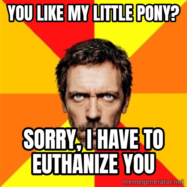 Diagnostic House meme: you like my little pony? / sorry, i have to euthanize you