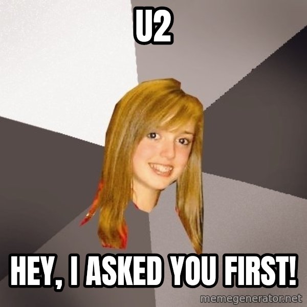 Musically Oblivious 8th Grader meme: u2 / hey, i asked you first!