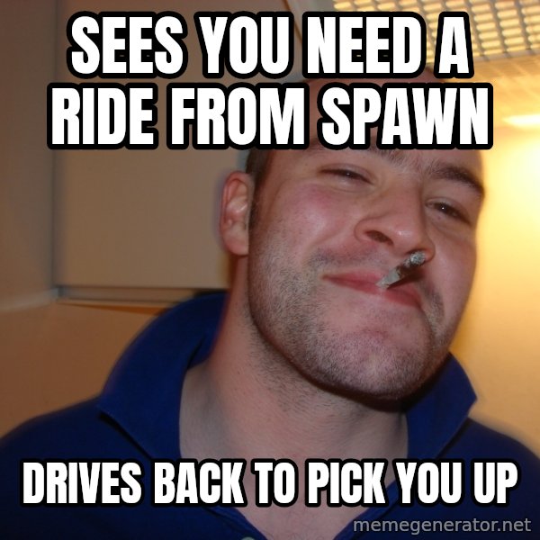 Good Guy Greg meme: Sees you need a ride from spawn / Drives back to pick you up