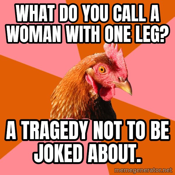 Anti Joke Chicken meme: what do you call a woman with one leg? / a tragedy not to be joked about.
