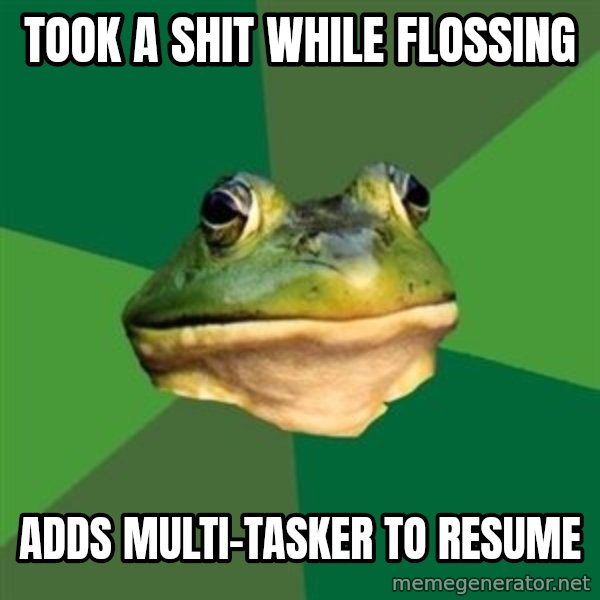 Foul Bachelor Frog meme: Took a shit while flossing / adds multi-tasker to resume