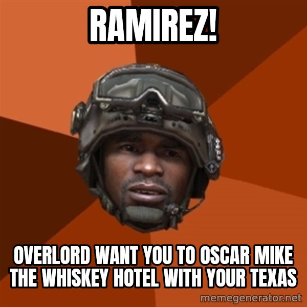 Sgt. Foley meme: RAMIREZ! / OVERLORD WANT YOU TO OSCAR MIKE THE WHISKEY HOTEL WITH YOUR TEXAS