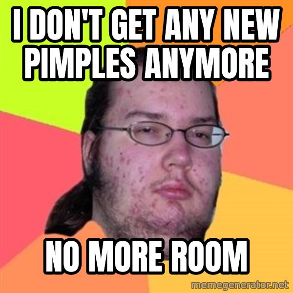 Butthurt Dweller meme: I DON't get any new pimples anymore / No more room